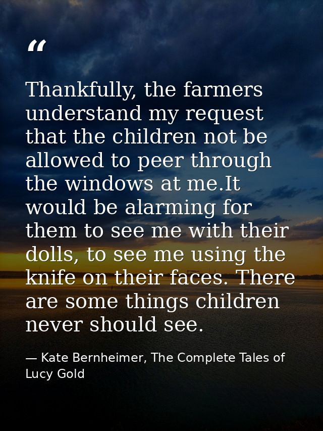 Thankfully, the farmers understand my request that the children not be allowed to peer through the windows at me.It woul — Kate Bernheimer, The Complete Tales of Lucy Gold