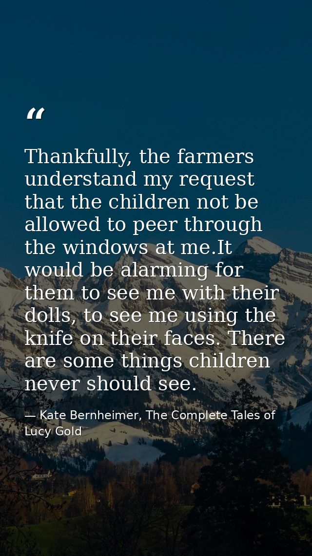 Thankfully, the farmers understand my request that the children not be allowed to peer through the windows at me.It woul — Kate Bernheimer, The Complete Tales of Lucy Gold