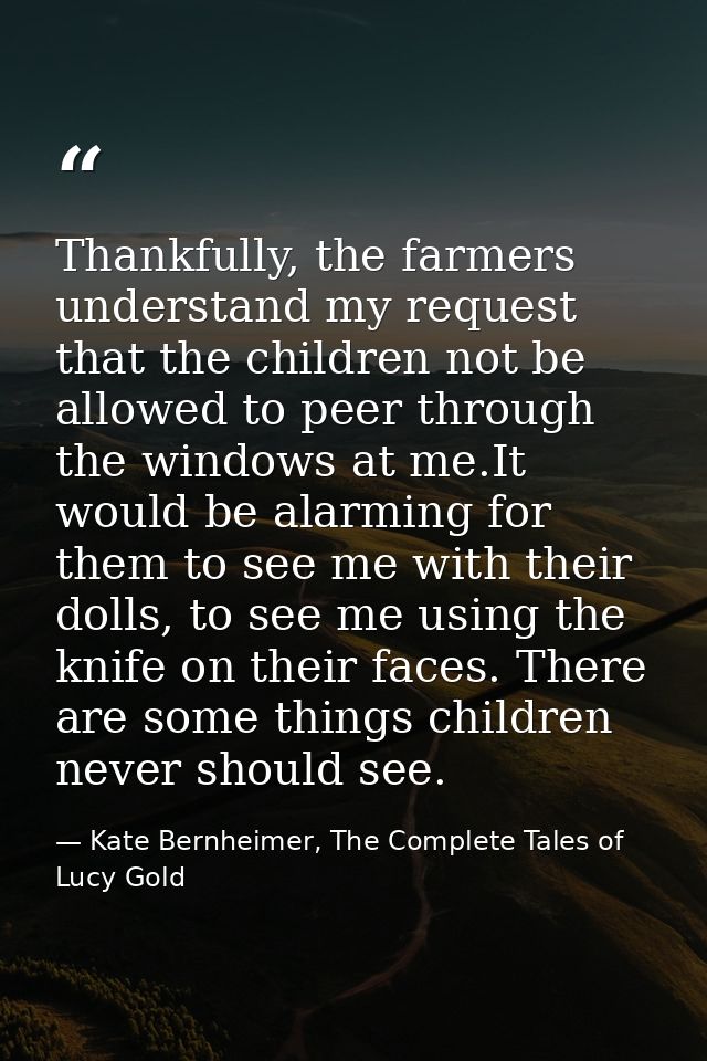 Thankfully, the farmers understand my request that the children not be allowed to peer through the windows at me.It woul — Kate Bernheimer, The Complete Tales of Lucy Gold