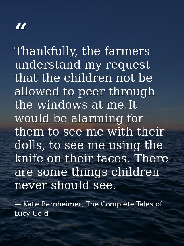 Thankfully, the farmers understand my request that the children not be allowed to peer through the windows at me.It woul — Kate Bernheimer, The Complete Tales of Lucy Gold