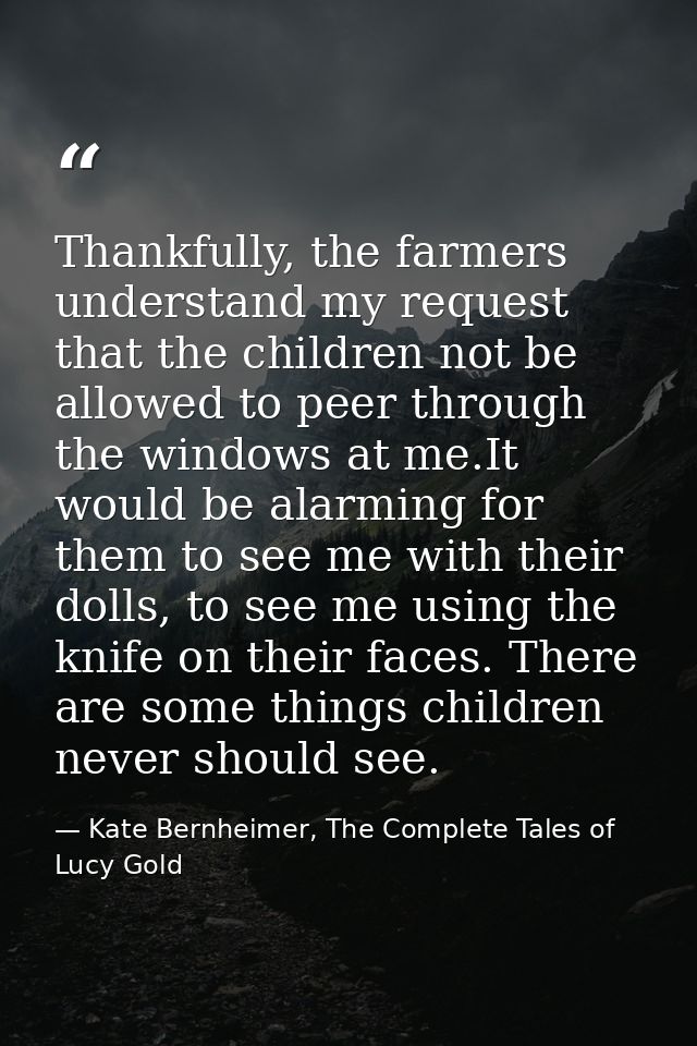 Thankfully, the farmers understand my request that the children not be allowed to peer through the windows at me.It woul — Kate Bernheimer, The Complete Tales of Lucy Gold