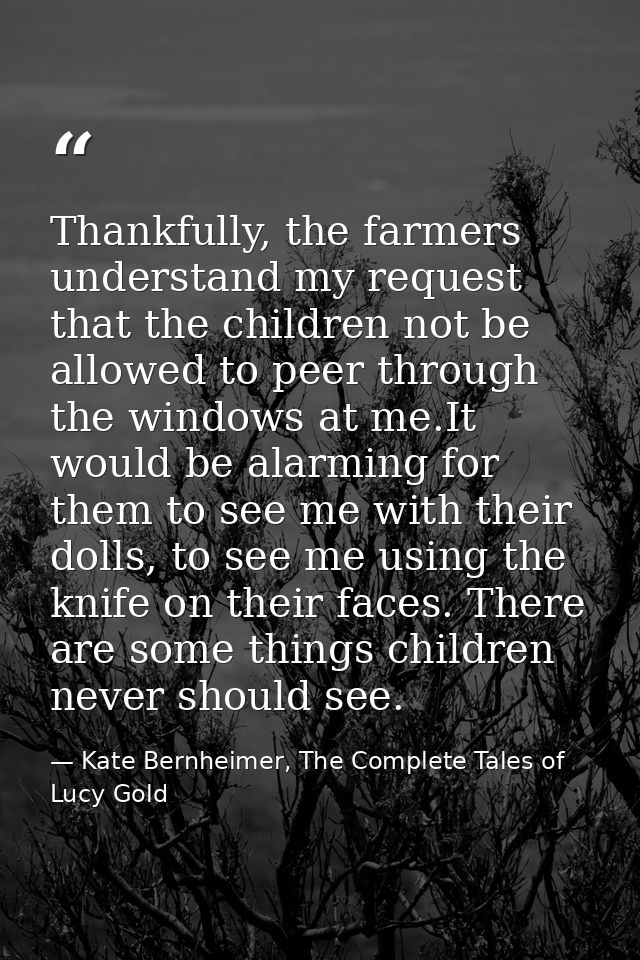 Thankfully, the farmers understand my request that the children not be allowed to peer through the windows at me.It woul — Kate Bernheimer, The Complete Tales of Lucy Gold