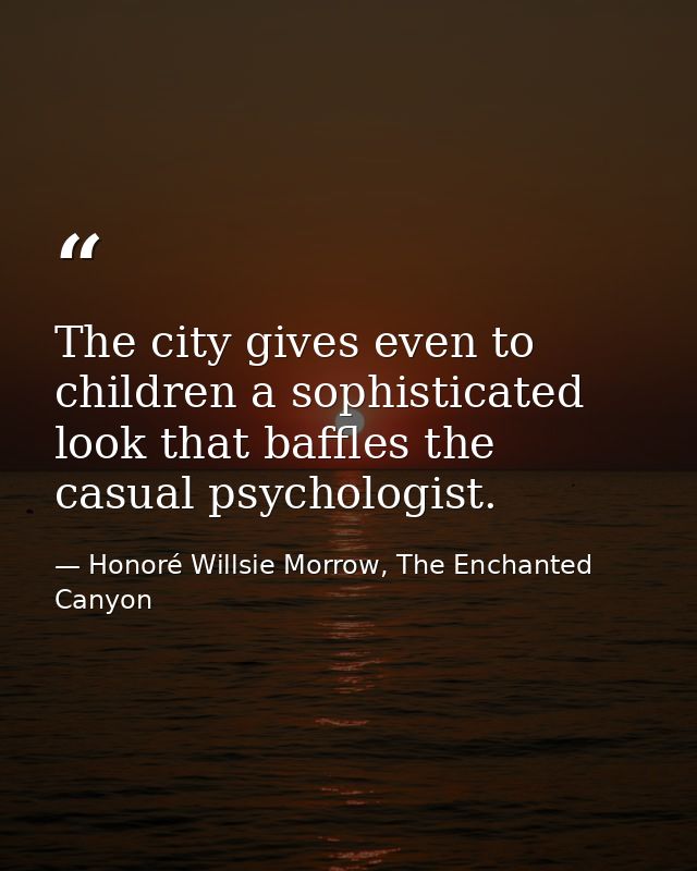 The city gives even to children a sophisticated look that baffles the casual psychologist. — Honoré Willsie Morrow, The Enchanted Canyon