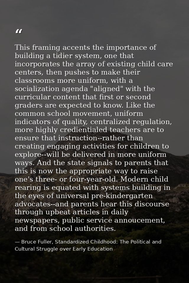 This framing accents the importance of building a tidier system, one that incorporates the array of existing child care  — Bruce Fuller, Standardized Childhood: The Political and Cultural Struggle over Early Education