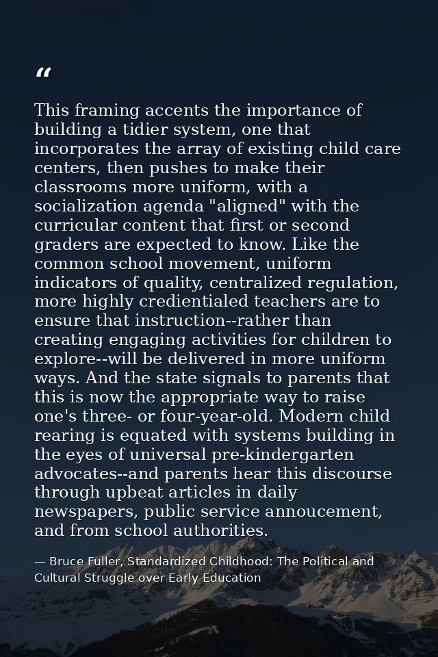 This framing accents the importance of building a tidier system, one that incorporates the array of existing child care  — Bruce Fuller, Standardized Childhood: The Political and Cultural Struggle over Early Education