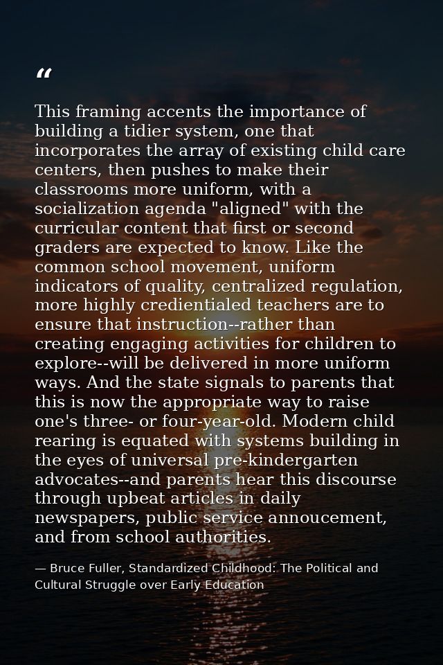 This framing accents the importance of building a tidier system, one that incorporates the array of existing child care  — Bruce Fuller, Standardized Childhood: The Political and Cultural Struggle over Early Education