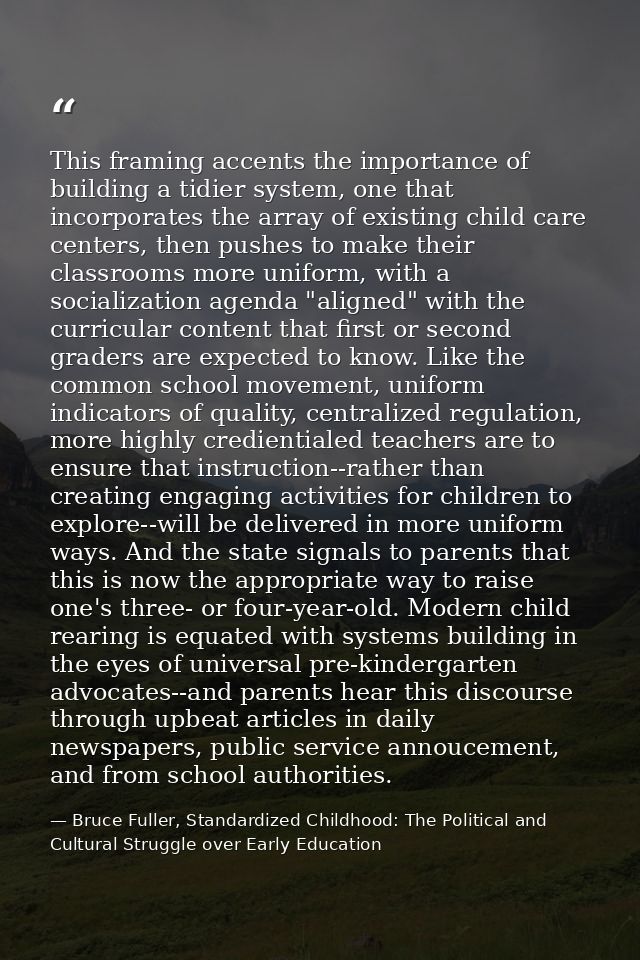 This framing accents the importance of building a tidier system, one that incorporates the array of existing child care  — Bruce Fuller, Standardized Childhood: The Political and Cultural Struggle over Early Education