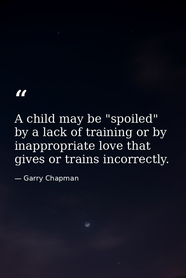 A child may be "spoiled" by a lack of training or by inappropriate love that gives or trains incorrectly. — Garry Chapman