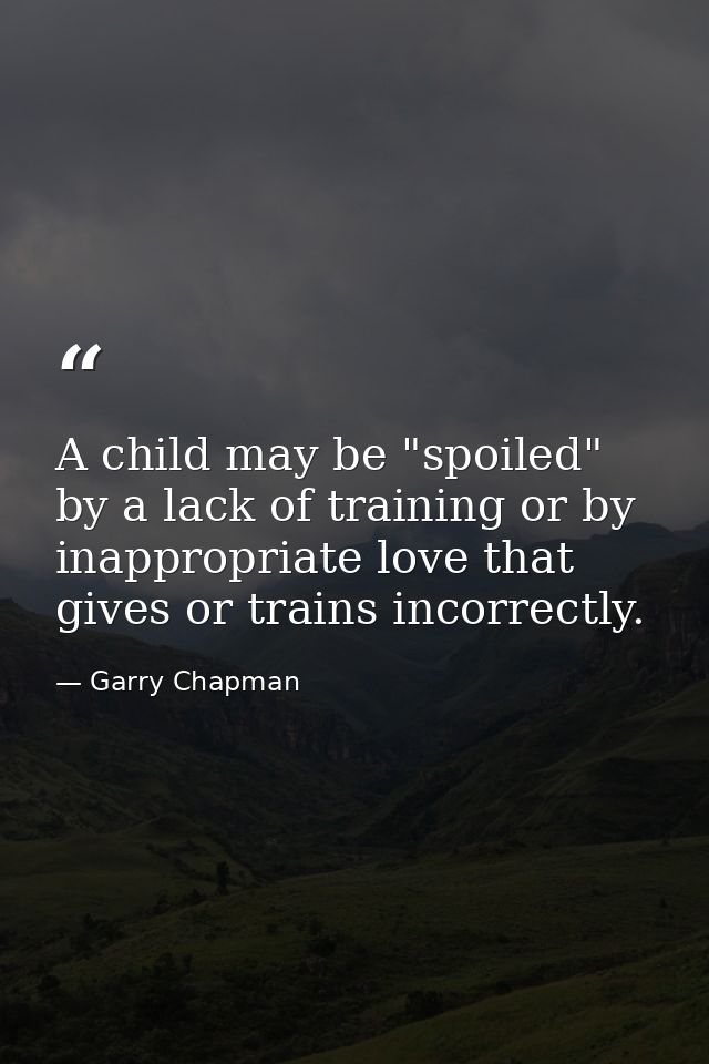 A child may be "spoiled" by a lack of training or by inappropriate love that gives or trains incorrectly. — Garry Chapman