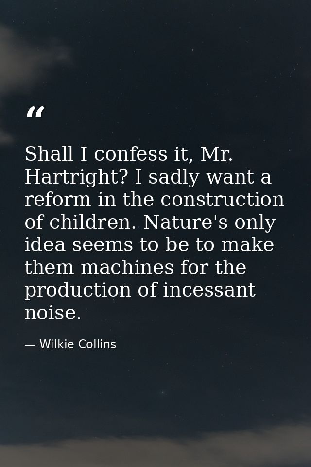 Shall I confess it, Mr. Hartright? I sadly want a reform in the construction of children. Nature's only idea seems to be — Wilkie Collins