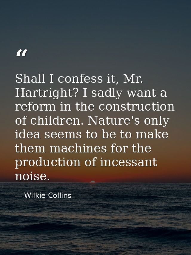 Shall I confess it, Mr. Hartright? I sadly want a reform in the construction of children. Nature's only idea seems to be — Wilkie Collins
