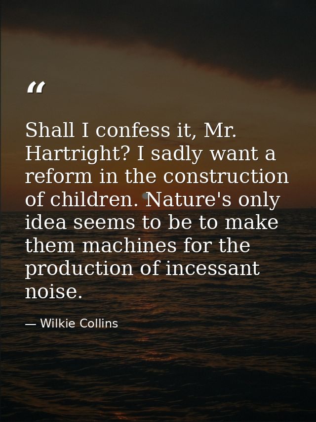 Shall I confess it, Mr. Hartright? I sadly want a reform in the construction of children. Nature's only idea seems to be — Wilkie Collins