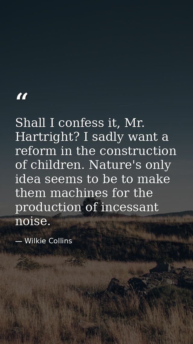 Shall I confess it, Mr. Hartright? I sadly want a reform in the construction of children. Nature's only idea seems to be — Wilkie Collins