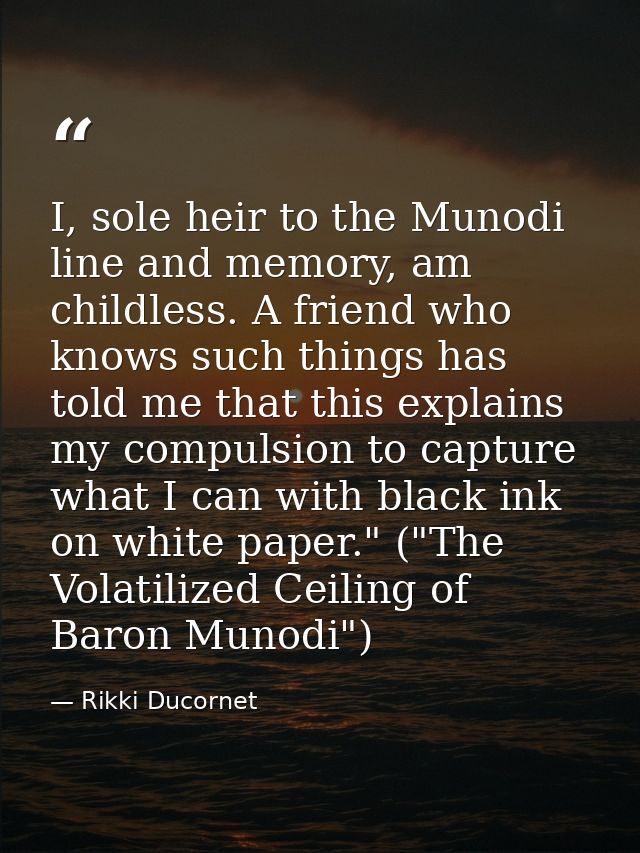 I, sole heir to the Munodi line and memory, am childless. A friend who knows such things has told me that this explains  — Rikki Ducornet
