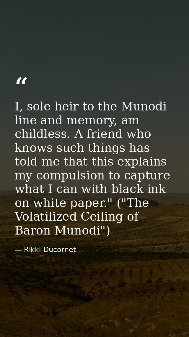 I, sole heir to the Munodi line and memory, am childless. A friend who knows such things has told me that this explains  — Rikki Ducornet