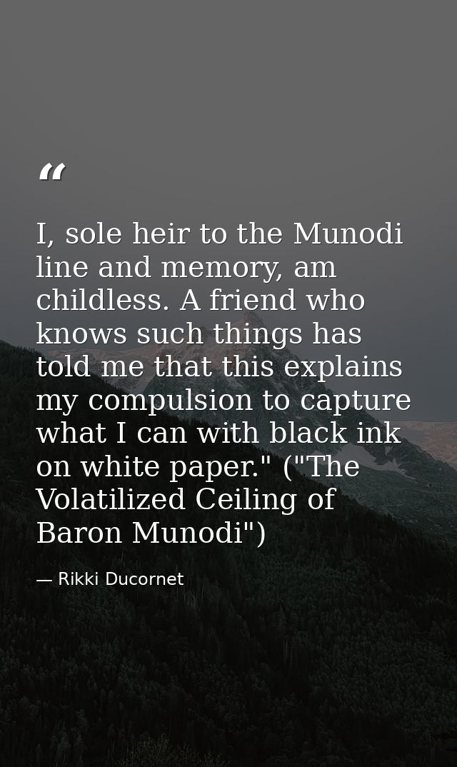 I, sole heir to the Munodi line and memory, am childless. A friend who knows such things has told me that this explains  — Rikki Ducornet