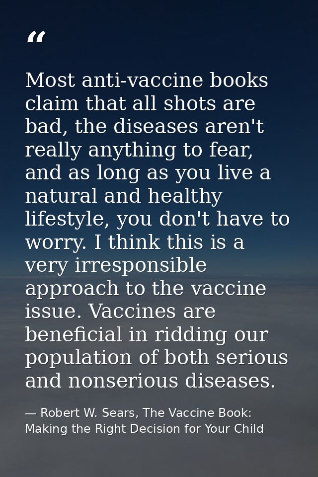 Most anti-vaccine books claim that all shots are bad, the diseases aren't really anything to fear, and as long as you li — Robert W. Sears, The Vaccine Book: Making the Right Decision for Your Child