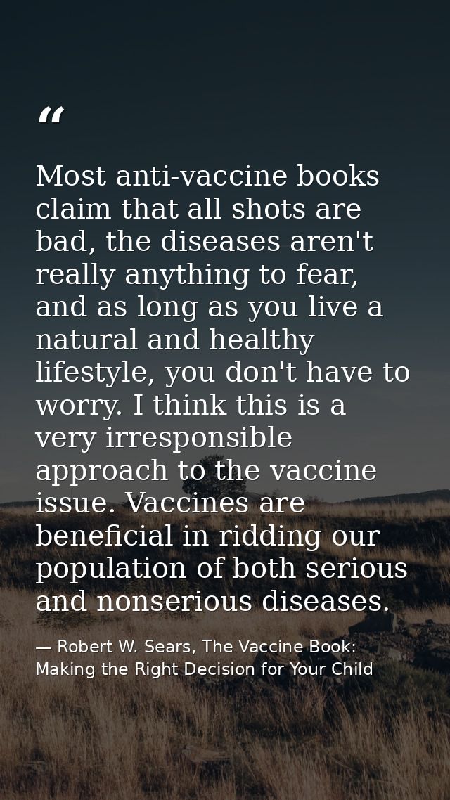 Most anti-vaccine books claim that all shots are bad, the diseases aren't really anything to fear, and as long as you li — Robert W. Sears, The Vaccine Book: Making the Right Decision for Your Child