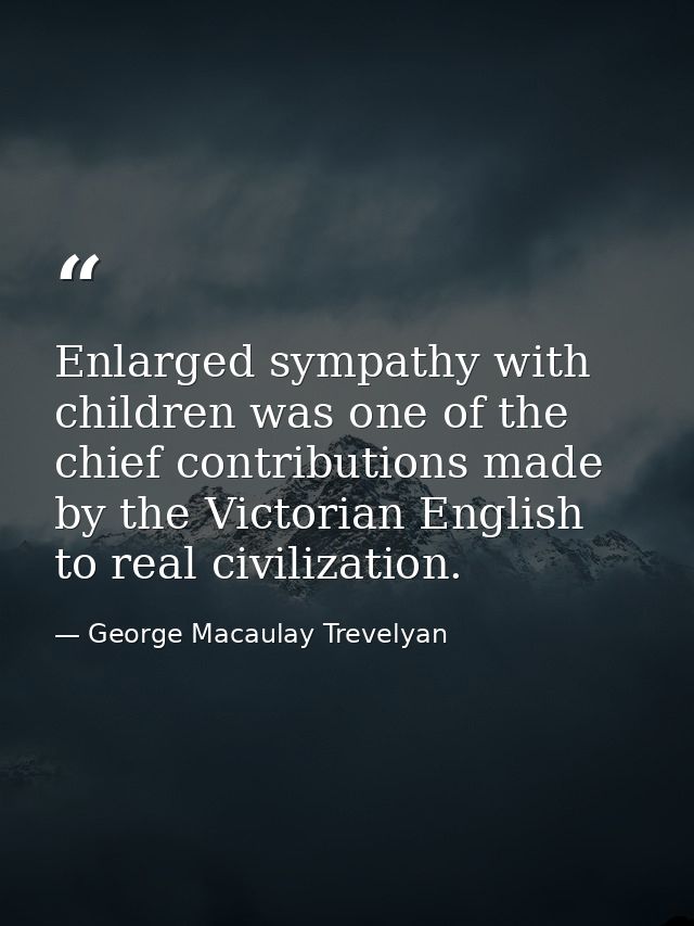 Enlarged sympathy with children was one of the chief contributions made by the Victorian English to real civilization. — George Macaulay Trevelyan