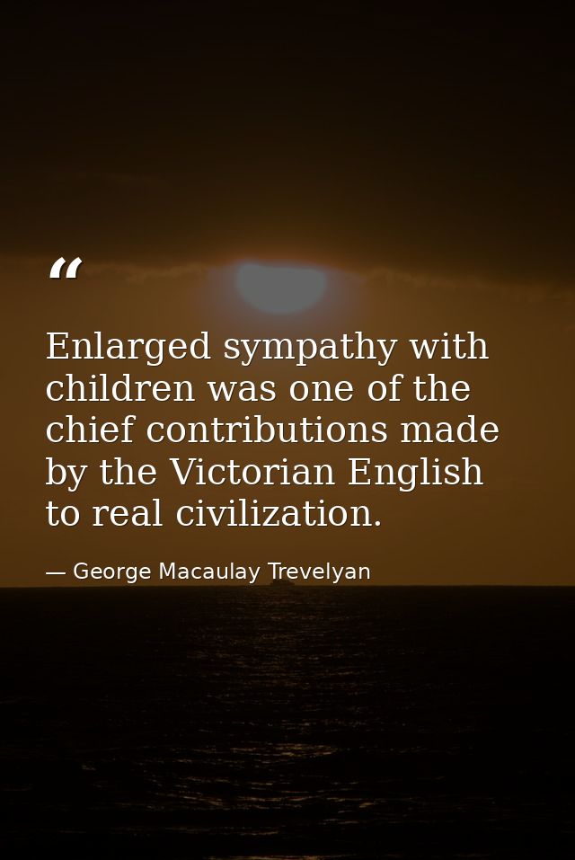 Enlarged sympathy with children was one of the chief contributions made by the Victorian English to real civilization. — George Macaulay Trevelyan