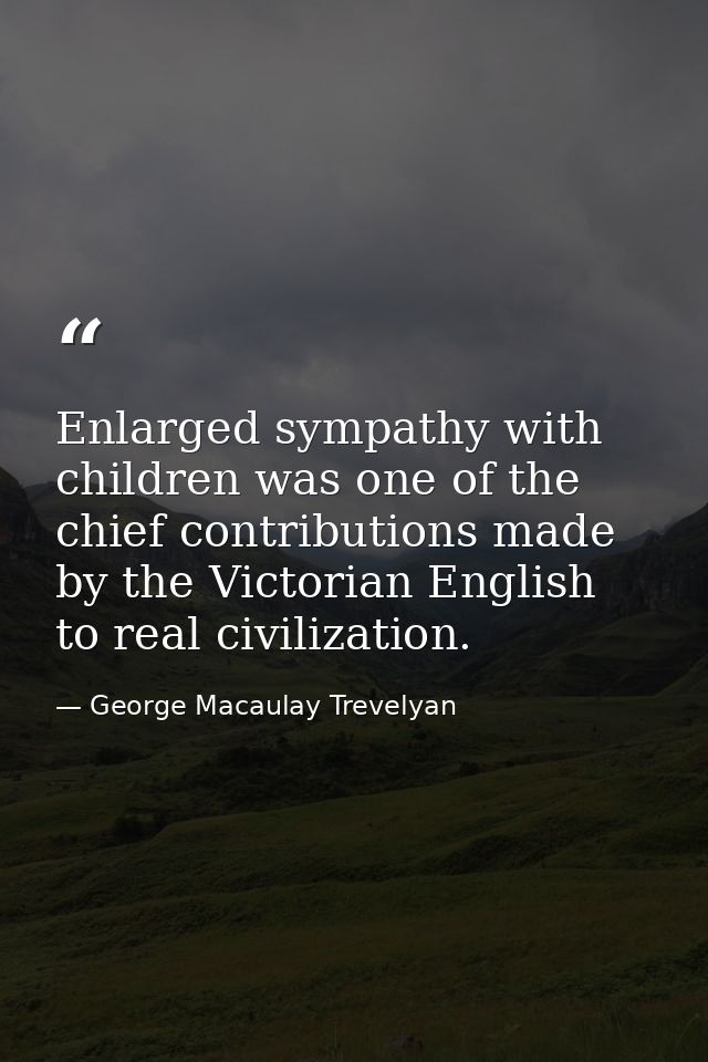 Enlarged sympathy with children was one of the chief contributions made by the Victorian English to real civilization. — George Macaulay Trevelyan