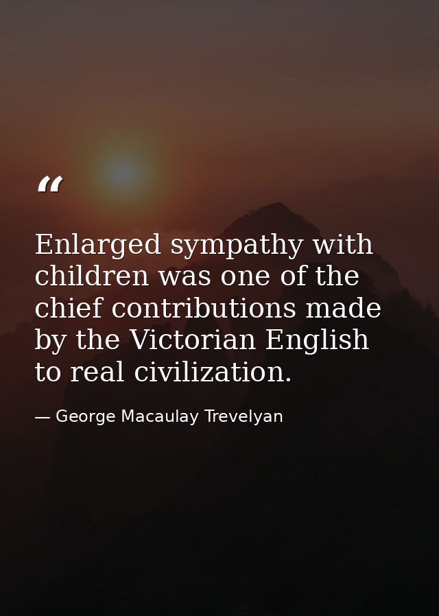 Enlarged sympathy with children was one of the chief contributions made by the Victorian English to real civilization. — George Macaulay Trevelyan