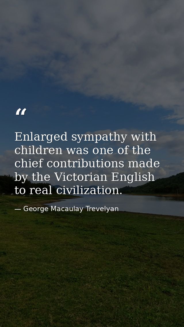 Enlarged sympathy with children was one of the chief contributions made by the Victorian English to real civilization. — George Macaulay Trevelyan