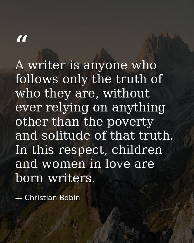 A writer is anyone who follows only the truth of who they are, without ever relying on anything other than the poverty a — Christian Bobin