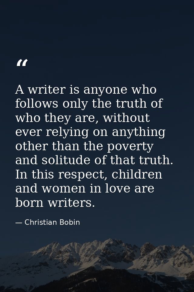 A writer is anyone who follows only the truth of who they are, without ever relying on anything other than the poverty a — Christian Bobin