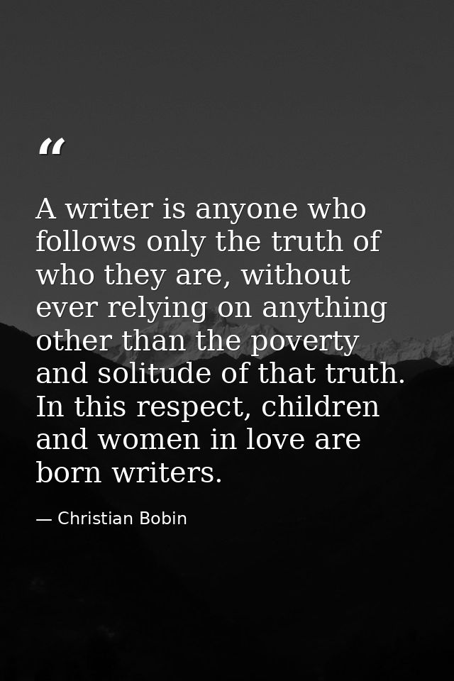 A writer is anyone who follows only the truth of who they are, without ever relying on anything other than the poverty a — Christian Bobin