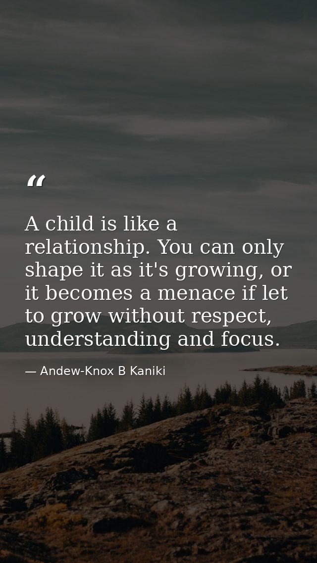 A child is like a relationship. You can only shape it as it's growing, or it becomes a menace if let to grow without res — Andew-Knox B Kaniki