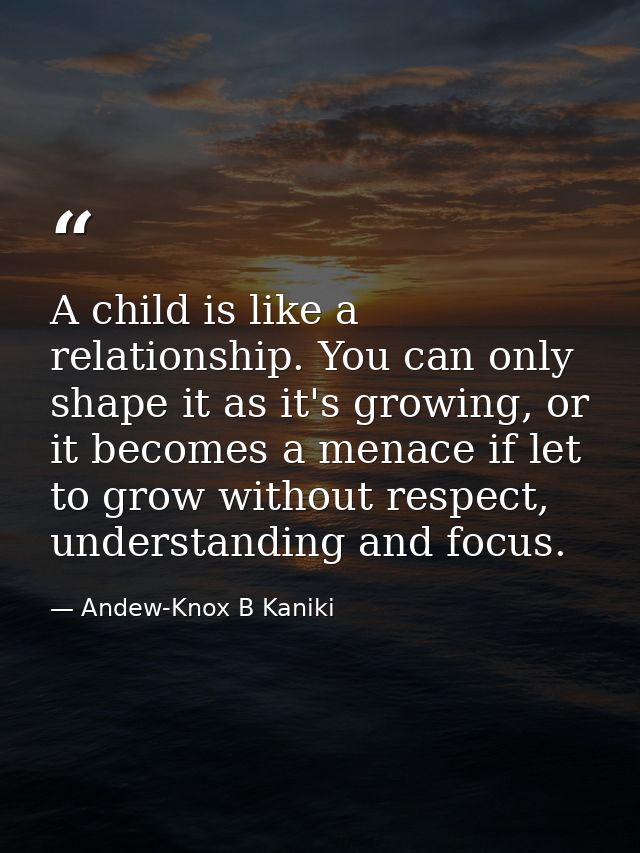 A child is like a relationship. You can only shape it as it's growing, or it becomes a menace if let to grow without res — Andew-Knox B Kaniki
