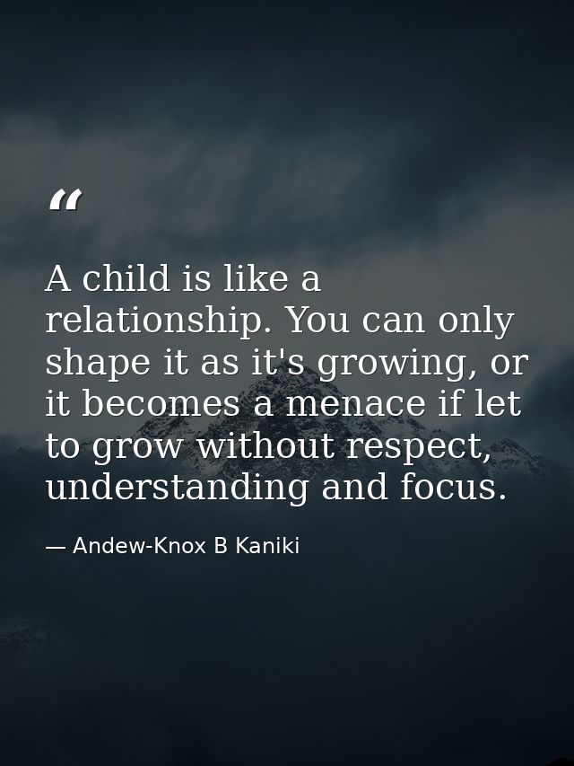 A child is like a relationship. You can only shape it as it's growing, or it becomes a menace if let to grow without res — Andew-Knox B Kaniki