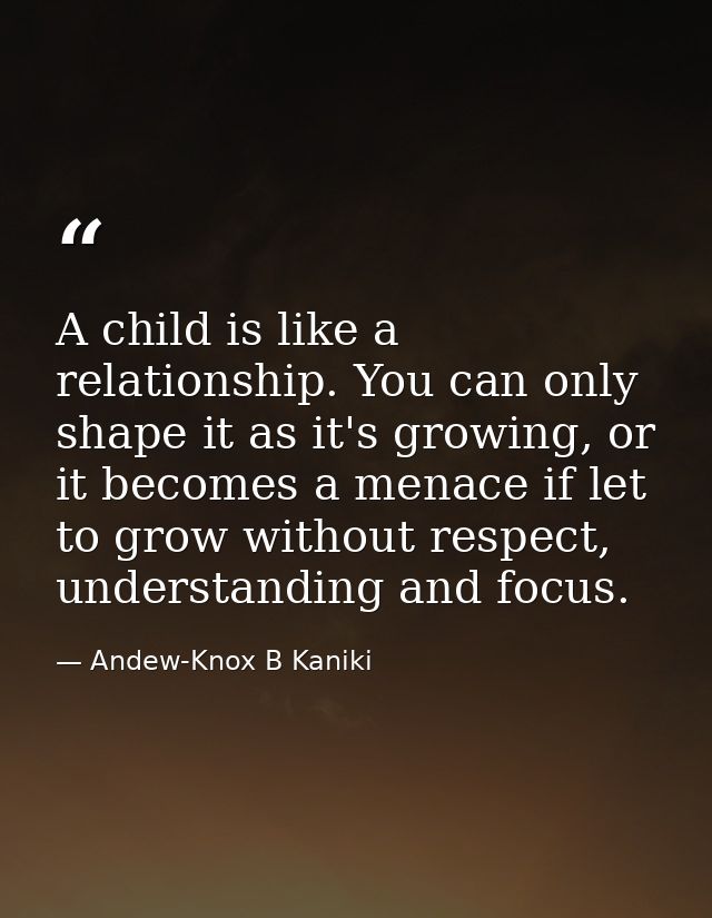 A child is like a relationship. You can only shape it as it's growing, or it becomes a menace if let to grow without res — Andew-Knox B Kaniki