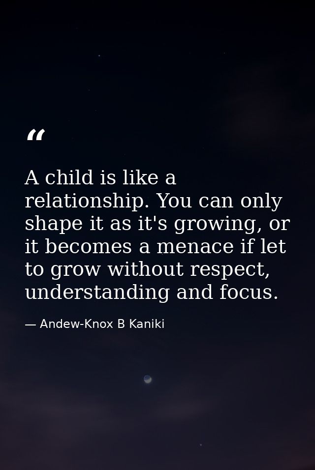 A child is like a relationship. You can only shape it as it's growing, or it becomes a menace if let to grow without res — Andew-Knox B Kaniki