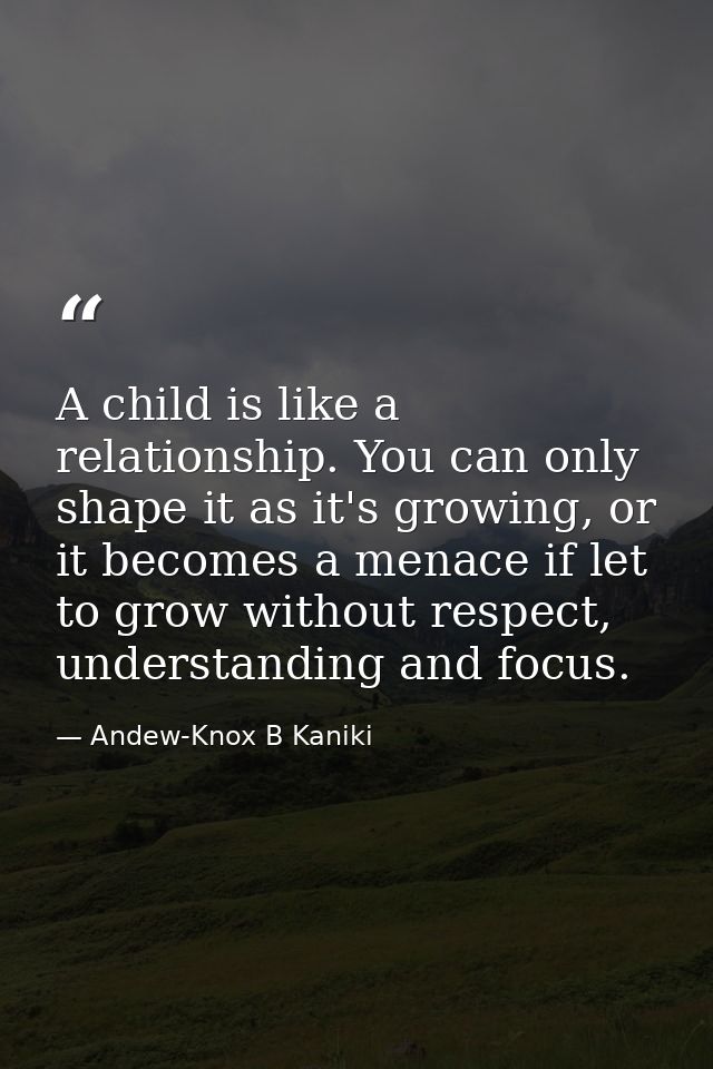 A child is like a relationship. You can only shape it as it's growing, or it becomes a menace if let to grow without res — Andew-Knox B Kaniki