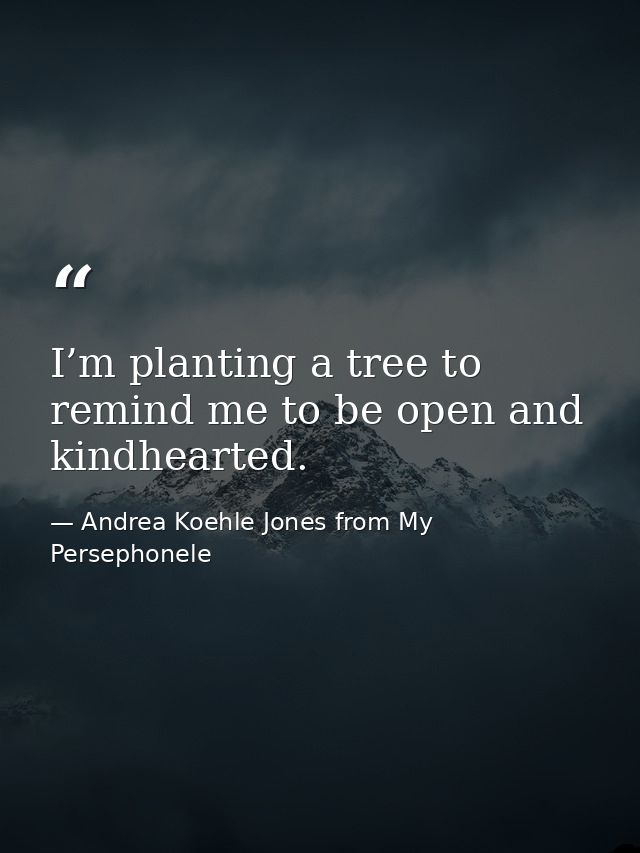 I’m planting a tree to remind me to be open and kindhearted. — Andrea Koehle Jones from My Persephonele