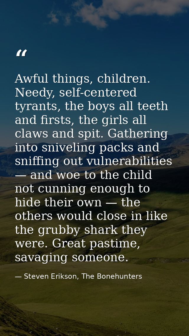 Awful things, children. Needy, self-centered tyrants, the boys all teeth and firsts, the girls all claws and spit. Gathe — Steven Erikson, The Bonehunters