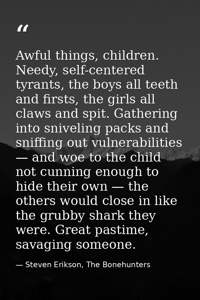 Awful things, children. Needy, self-centered tyrants, the boys all teeth and firsts, the girls all claws and spit. Gathe — Steven Erikson, The Bonehunters
