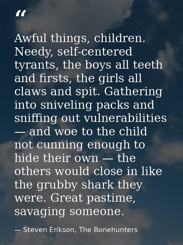 Awful things, children. Needy, self-centered tyrants, the boys all teeth and firsts, the girls all claws and spit. Gathe — Steven Erikson, The Bonehunters