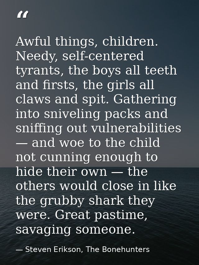 Awful things, children. Needy, self-centered tyrants, the boys all teeth and firsts, the girls all claws and spit. Gathe — Steven Erikson, The Bonehunters