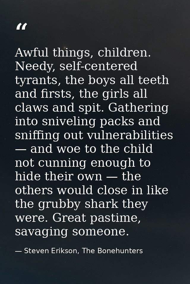 Awful things, children. Needy, self-centered tyrants, the boys all teeth and firsts, the girls all claws and spit. Gathe — Steven Erikson, The Bonehunters