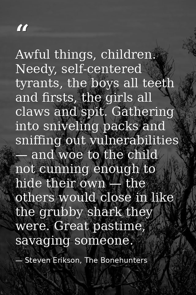 Awful things, children. Needy, self-centered tyrants, the boys all teeth and firsts, the girls all claws and spit. Gathe — Steven Erikson, The Bonehunters