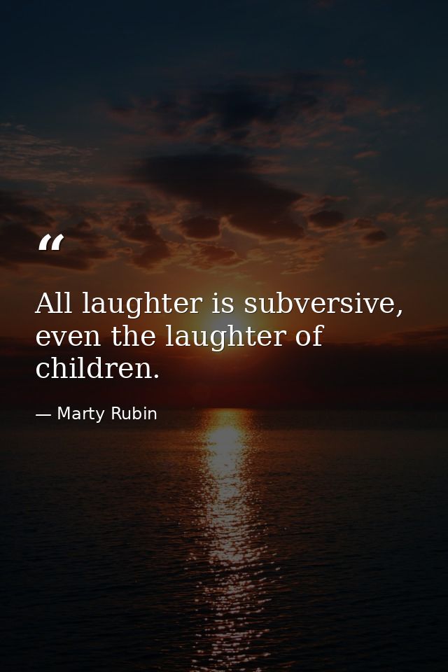 All laughter is subversive, even the laughter of children. — Marty Rubin