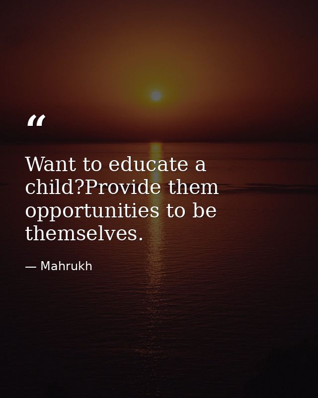 Want to educate a child?Provide them opportunities to be themselves. — Mahrukh