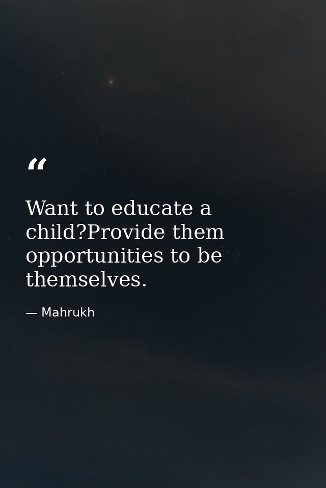 Want to educate a child?Provide them opportunities to be themselves. — Mahrukh