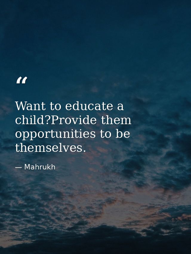 Want to educate a child?Provide them opportunities to be themselves. — Mahrukh