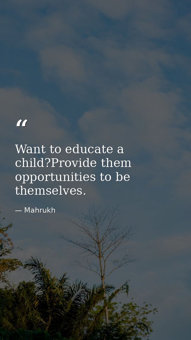 Want to educate a child?Provide them opportunities to be themselves. — Mahrukh