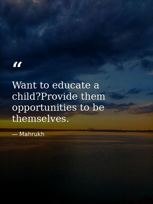 Want to educate a child?Provide them opportunities to be themselves. — Mahrukh
