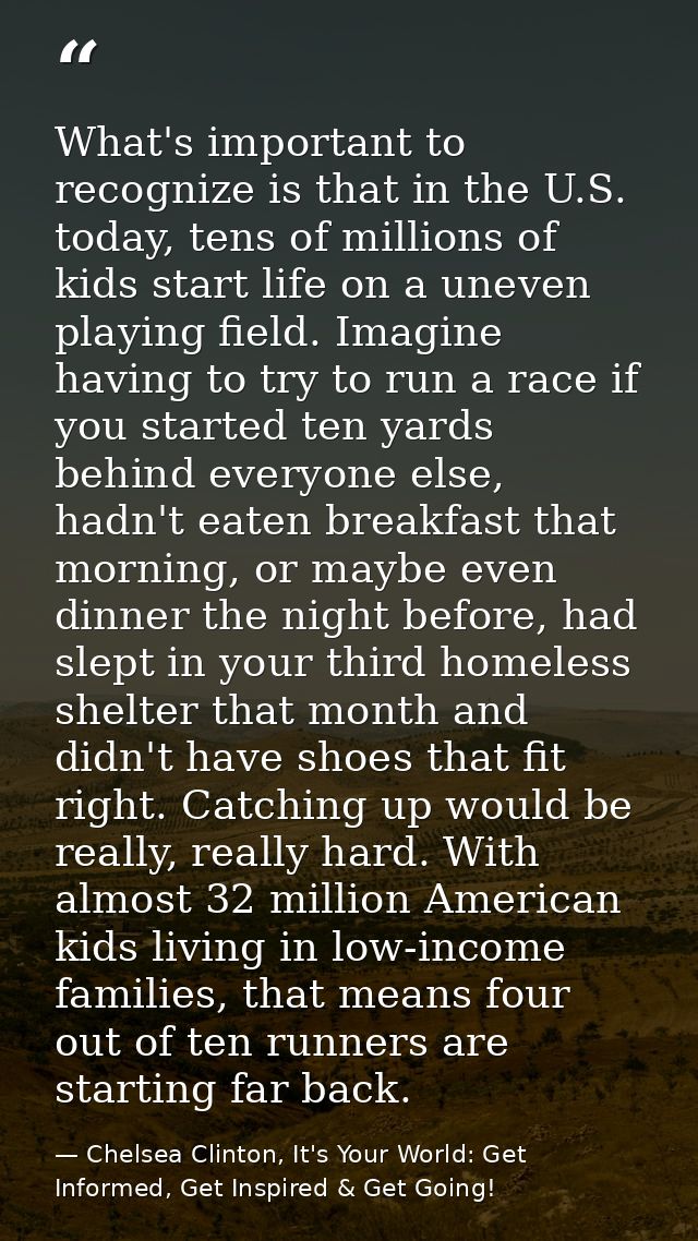 What's important to recognize is that in the U.S. today, tens of millions of kids start life on a uneven playing field.  — Chelsea Clinton, It's Your World: Get Informed, Get Inspired & Get Going!